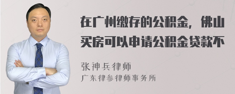 在广州缴存的公积金，佛山买房可以申请公积金贷款不