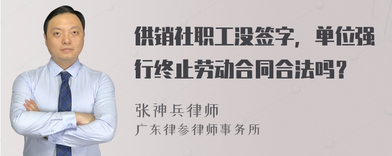 供销社职工没签字，单位强行终止劳动合同合法吗？