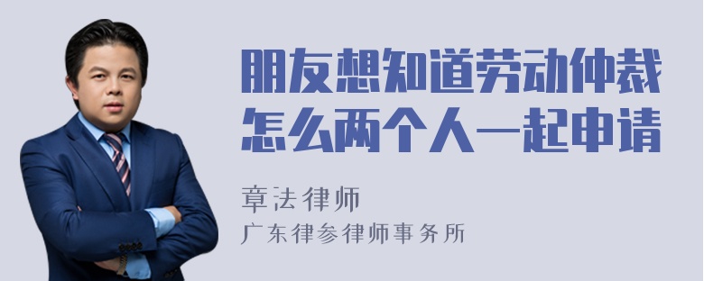 朋友想知道劳动仲裁怎么两个人一起申请