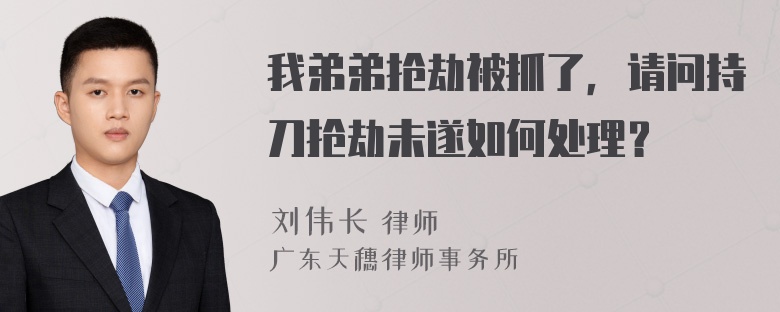 我弟弟抢劫被抓了，请问持刀抢劫未遂如何处理？