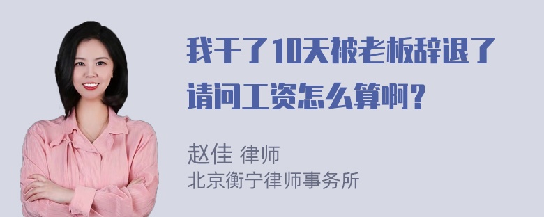 我干了10天被老板辞退了请问工资怎么算啊？