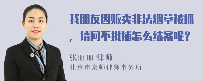 我朋友因贩卖非法烟草被抓，请问不批捕怎么结案呢？