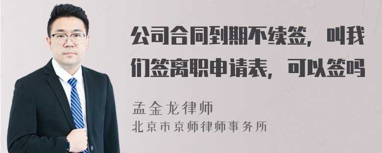 公司合同到期不续签，叫我们签离职申请表，可以签吗