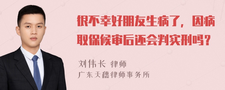 很不幸好朋友生病了，因病取保候审后还会判实刑吗？