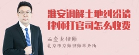 淮安调解土地纠纷请律师打官司怎么收费