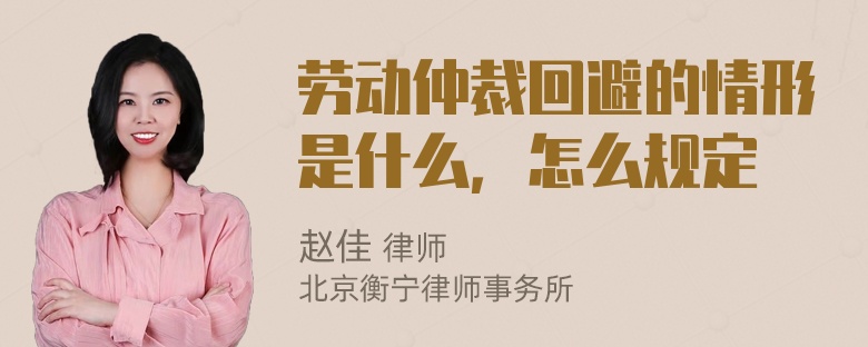 劳动仲裁回避的情形是什么，怎么规定