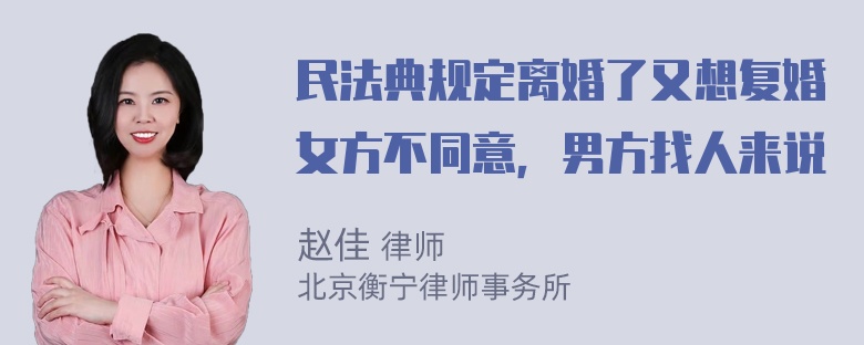 民法典规定离婚了又想复婚女方不同意，男方找人来说