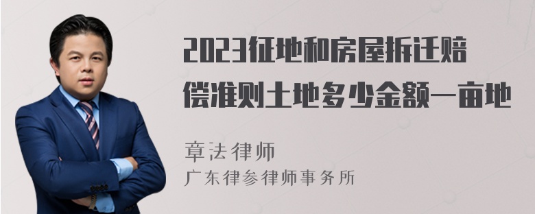 2023征地和房屋拆迁赔偿准则土地多少金额一亩地