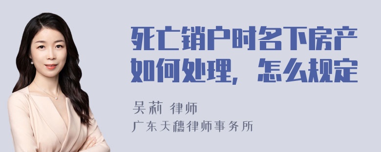 死亡销户时名下房产如何处理，怎么规定