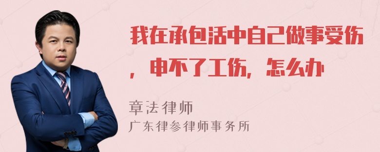 我在承包活中自己做事受伤，申不了工伤，怎么办