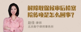 解除取保候审后检察院传唤是怎么回事？