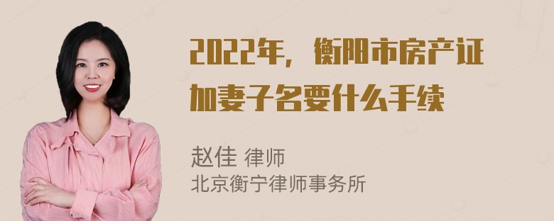 2022年，衡阳市房产证加妻子名要什么手续