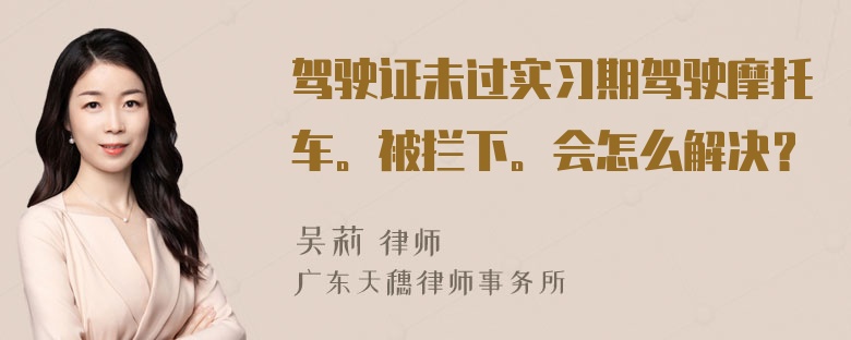 驾驶证未过实习期驾驶摩托车。被拦下。会怎么解决？