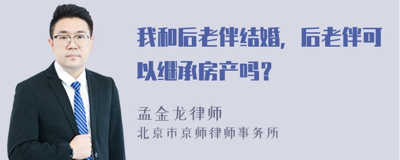 我和后老伴结婚，后老伴可以继承房产吗？