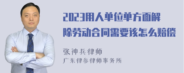 2023用人单位单方面解除劳动合同需要该怎么赔偿