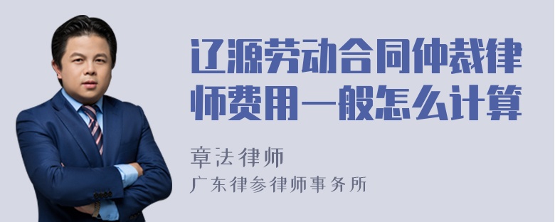 辽源劳动合同仲裁律师费用一般怎么计算