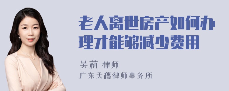 老人离世房产如何办理才能够减少费用