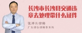 长沙市长沙县交通违章去处理带什么证件