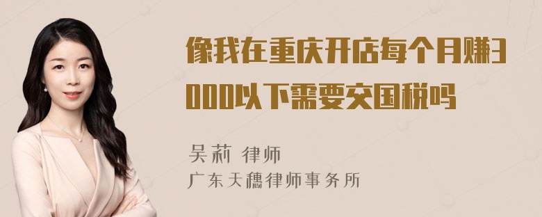 像我在重庆开店每个月赚3000以下需要交国税吗