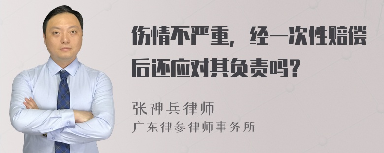 伤情不严重，经一次性赔偿后还应对其负责吗？