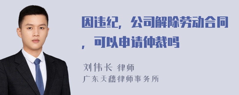 因违纪，公司解除劳动合同，可以申请仲裁吗