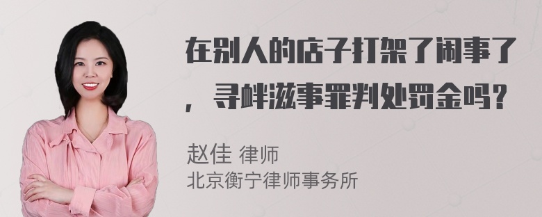 在别人的店子打架了闹事了，寻衅滋事罪判处罚金吗？