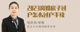 2023离婚房子过户怎么过户手续