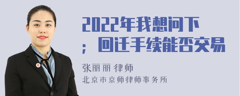 2022年我想问下；回迁手续能否交易