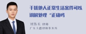 干扰他人正常生活案件可以调解处理“正确吗