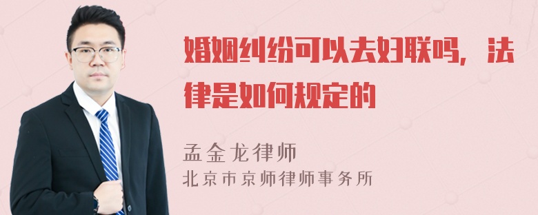 婚姻纠纷可以去妇联吗，法律是如何规定的