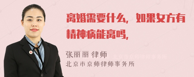 离婚需要什么，如果女方有精神病能离吗，