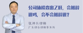 公司体检查出乙肝，会被辞退吗，会不会被辞退？