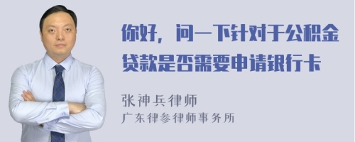 你好，问一下针对于公积金贷款是否需要申请银行卡