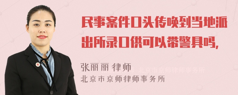 民事案件口头传唤到当地派出所录口供可以带警具吗，