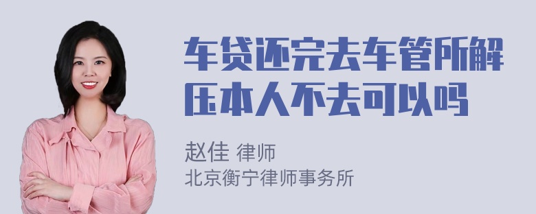 车贷还完去车管所解压本人不去可以吗