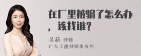 在厂里被骗了怎么办，该找谁？