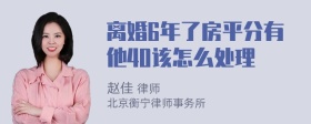 离婚6年了房平分有他40该怎么处理