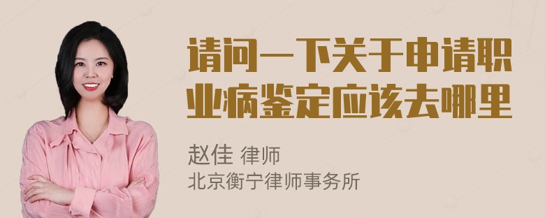 请问一下关于申请职业病鉴定应该去哪里