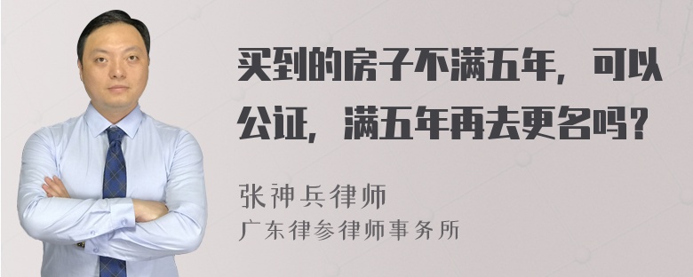 买到的房子不满五年，可以公证，满五年再去更名吗？