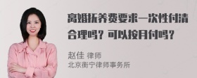 离婚抚养费要求一次性付清合理吗？可以按月付吗？