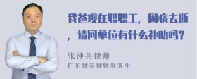 我爸现在职职工，因病去逝，请问单位有什么补助吗？