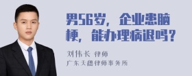 男56岁，企业患脑梗，能办理病退吗？