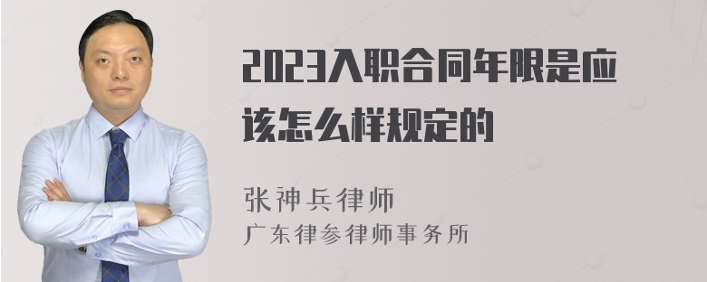 2023入职合同年限是应该怎么样规定的