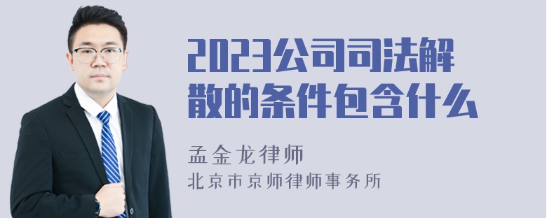 2023公司司法解散的条件包含什么