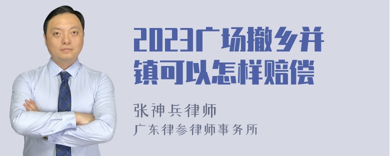 2023广场撤乡并镇可以怎样赔偿