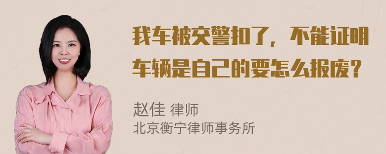 我车被交警扣了，不能证明车辆是自己的要怎么报废？