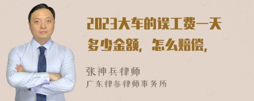 2023大车的误工费一天多少金额，怎么赔偿，