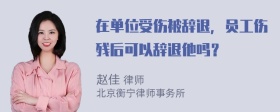 在单位受伤被辞退，员工伤残后可以辞退他吗？