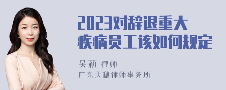 2023对辞退重大疾病员工该如何规定