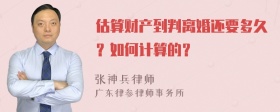 估算财产到判离婚还要多久？如何计算的？